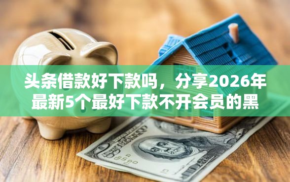 头条借款好下款吗,分享2026年最新5个最好下款不开会员的黑户借钱平台 头条借款好下款吗,分享2026年最新5个最好下款不开会员的黑户借钱平台