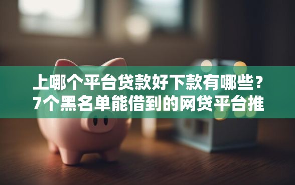 上哪个平台贷款好下款有哪些？7个黑名单能借到的网贷平台推荐给你