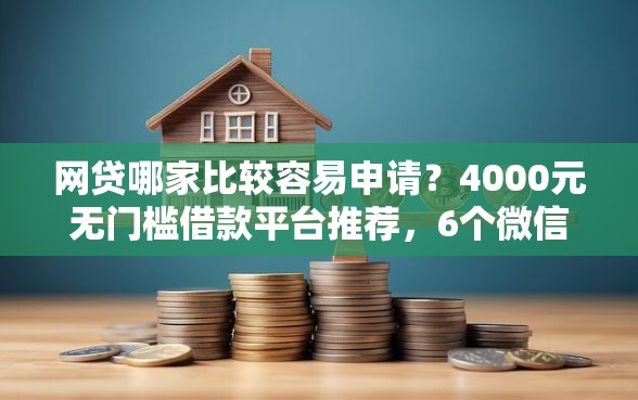 网贷哪家比较容易申请？4000元无门槛借款平台推荐，6个微信能贷款的平台盘点