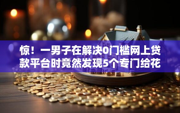 惊！一男子在解决0门槛网上贷款平台时竟然发现5个专门给花户放款的平台，事后分享了出来