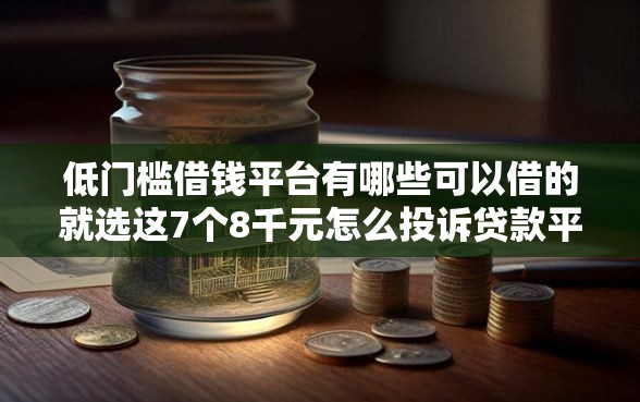 低门槛借钱平台有哪些可以借的就选这7个8千元怎么投诉贷款平台