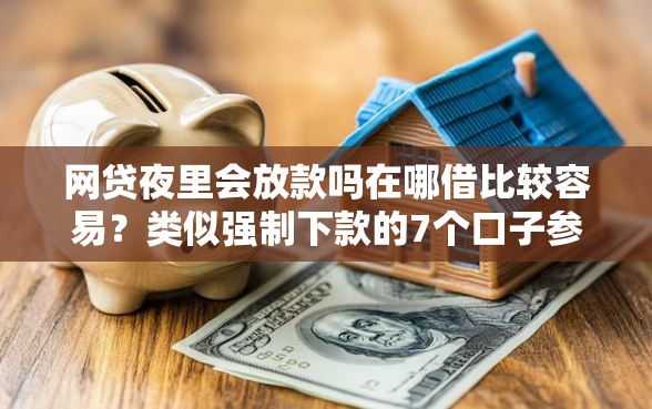 网贷夜里会放款吗在哪借比较容易？类似强制下款的7个口子参考