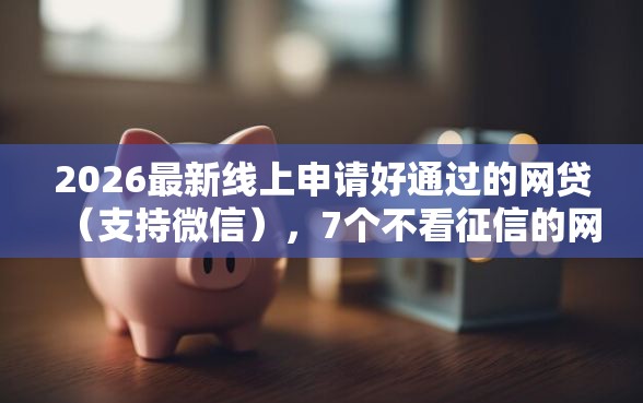 2026最新线上申请好通过的网贷（支持微信），7个不看征信的网贷平台无私分享