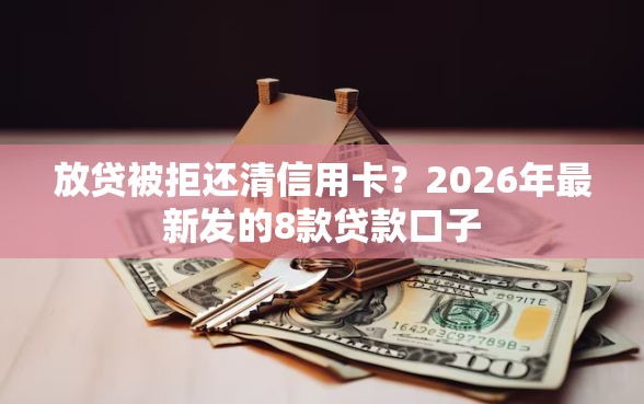放贷被拒还清信用卡？2026年最新发的8款贷款口子