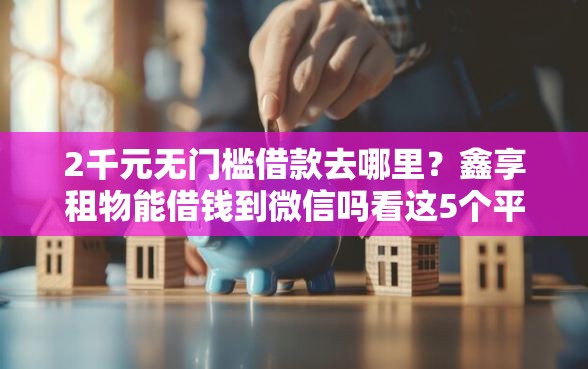 2千元无门槛借款去哪里？鑫享租物能借钱到微信吗看这5个平台