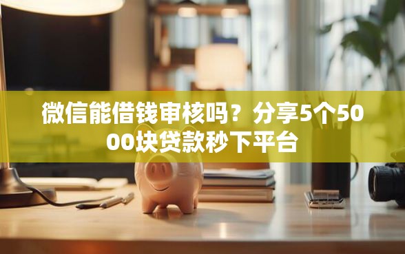 微信能借钱审核吗？分享5个5000块贷款秒下平台