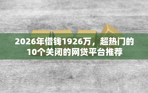 2026年借钱1926万，超热门的10个关闭的网贷平台推荐