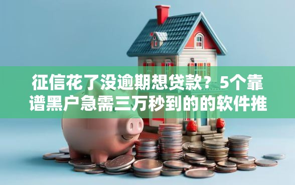 征信花了没逾期想贷款？5个靠谱黑户急需三万秒到的的软件推荐