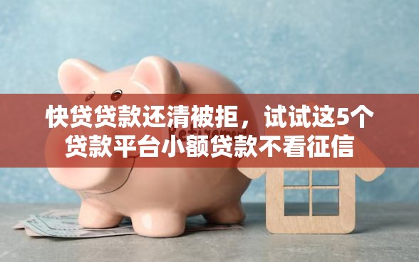 快贷贷款还清被拒，试试这5个贷款平台小额贷款不看征信
