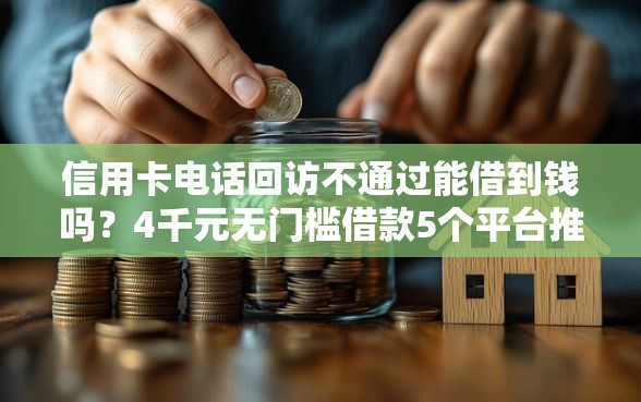 信用卡电话回访不通过能借到钱吗？4千元无门槛借款5个平台推荐