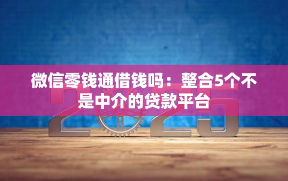 微信零钱通借钱吗：整合5个不是中介的贷款平台