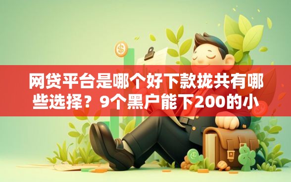 网贷平台是哪个好下款拢共有哪些选择？9个黑户能下200的小贷口子详解