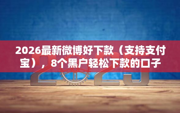 2026最新微博好下款（支持支付宝），8个黑户轻松下款的口子无私分享