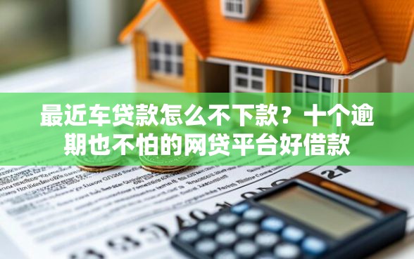 最近车贷款怎么不下款?十个逾期也不怕的网贷平台好借款 最近车贷款怎么不下款?十个逾期也不怕的网贷平台好借款