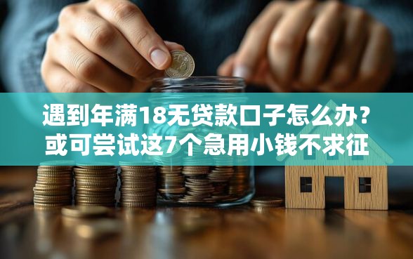 遇到年满18无贷款口子怎么办？或可尝试这7个急用小钱不求征信流水轻松贷的口子