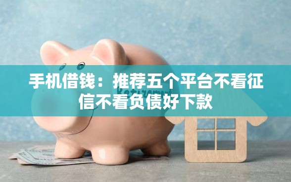 手机借钱:推荐五个平台不看征信不看负债好下款 手机借钱:推荐五个平台不看征信不看负债好下款