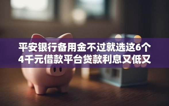 平安银行备用金不过就选这6个4千元借款平台贷款利息又低又正规