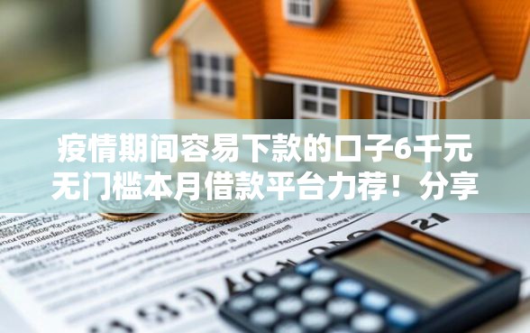 疫情期间容易下款的口子6千元无门槛本月借款平台力荐！分享小额网贷口子6千元无门槛借款