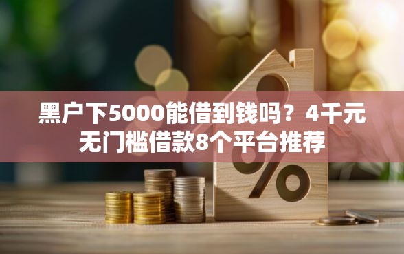 黑户下5000能借到钱吗？4千元无门槛借款8个平台推荐