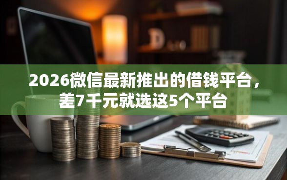 2026微信最新推出的借钱平台，差7千元就选这5个平台