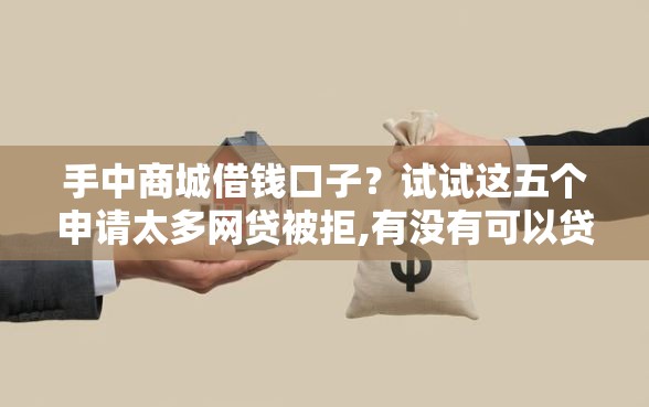 手中商城借钱口子？试试这五个申请太多网贷被拒,有没有可以贷款的平台