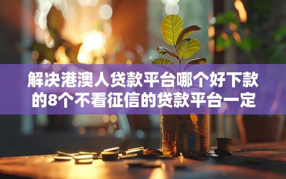 解决港澳人贷款平台哪个好下款的8个不看征信的贷款平台一定能下款分享