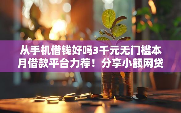 从手机借钱好吗3千元无门槛本月借款平台力荐！分享小额网贷口子3千元无门槛借款