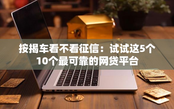 按揭车看不看征信：试试这5个10个最可靠的网贷平台
