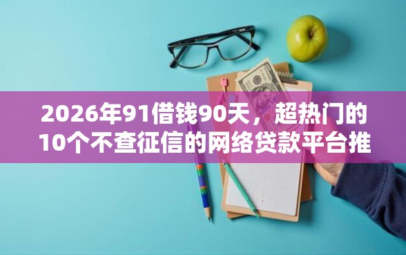 2026年91借钱90天，超热门的10个不查征信的网络贷款平台推荐