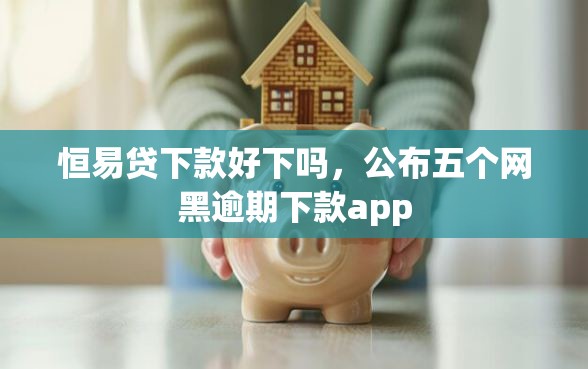 恒易贷下款好下吗，公布五个网黑逾期下款app