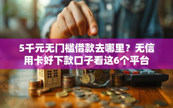 5千元无门槛借款去哪里？无信用卡好下款口子看这6个平台