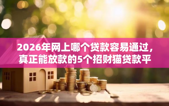 2026年网上哪个贷款容易通过，真正能放款的5个招财猫贷款平台怎么样推荐