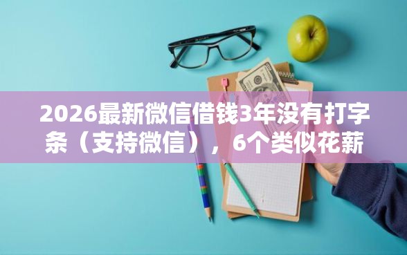 2026最新微信借钱3年没有打字条（支持微信），6个类似花薪的30天借款平台无私分享