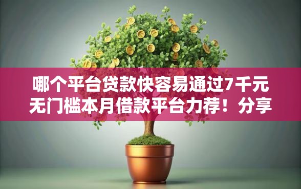 哪个平台贷款快容易通过7千元无门槛本月借款平台力荐！分享小额网贷口子7千元无门槛借款