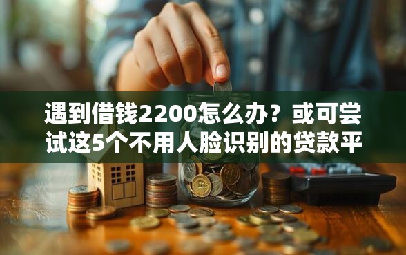 遇到借钱2200怎么办？或可尝试这5个不用人脸识别的贷款平台