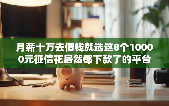 月薪十万去借钱就选这8个10000元征信花居然都下款了的平台