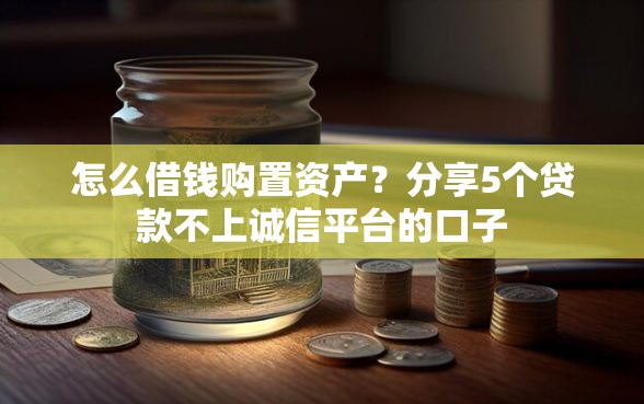 怎么借钱购置资产？分享5个贷款不上诚信平台的口子