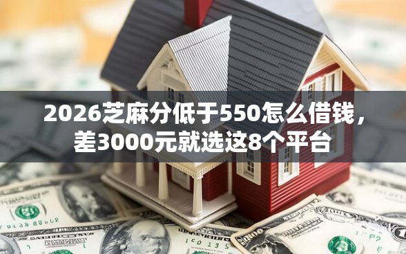 2026芝麻分低于550怎么借钱，差3000元就选这8个平台