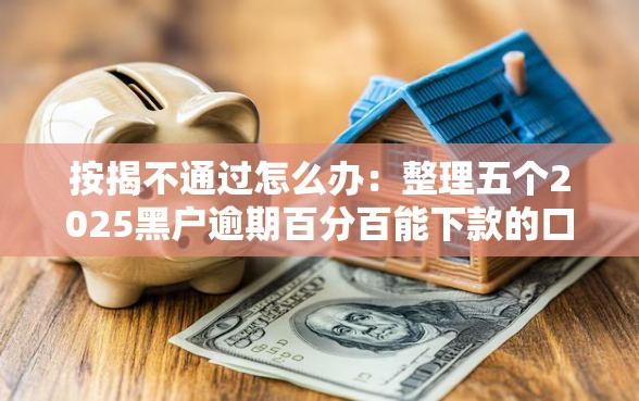 按揭不通过怎么办：整理五个2025黑户逾期百分百能下款的口子