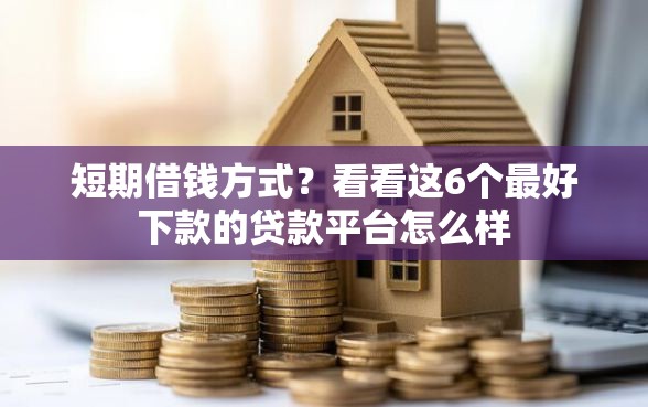 短期借钱方式？看看这6个最好下款的贷款平台怎么样
