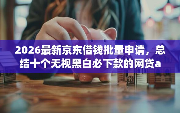 2026最新京东借钱批量申请，总结十个无视黑白必下款的网贷app！