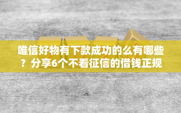 唯信好物有下款成功的么有哪些？分享6个不看征信的借钱正规平台