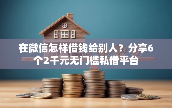 在微信怎样借钱给别人？分享6个2千元无门槛私借平台