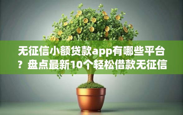 无征信小额贷款app有哪些平台？盘点最新10个轻松借款无征信记录的平台