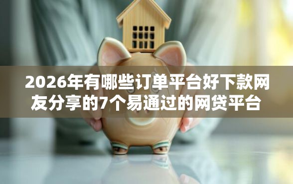 2026年有哪些订单平台好下款网友分享的7个易通过的网贷平台我觉得不错！