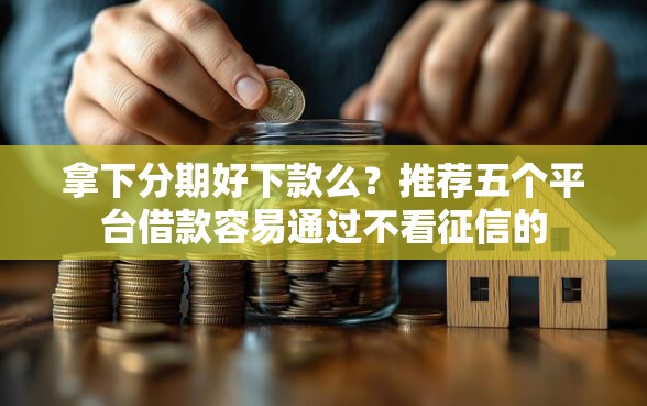 拿下分期好下款么？推荐五个平台借款容易通过不看征信的
