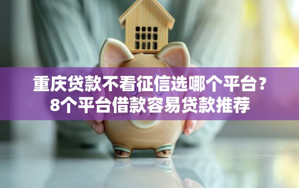 重庆贷款不看征信选哪个平台？8个平台借款容易贷款推荐