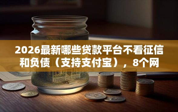 2026最新哪些贷款平台不看征信和负债（支持支付宝），8个网贷小平台无私分享