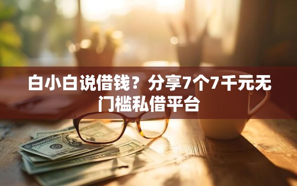 白小白说借钱？分享7个7千元无门槛私借平台