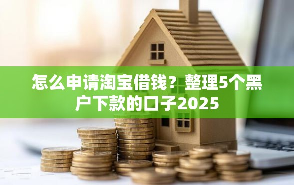 怎么申请淘宝借钱？整理5个黑户下款的口子2025